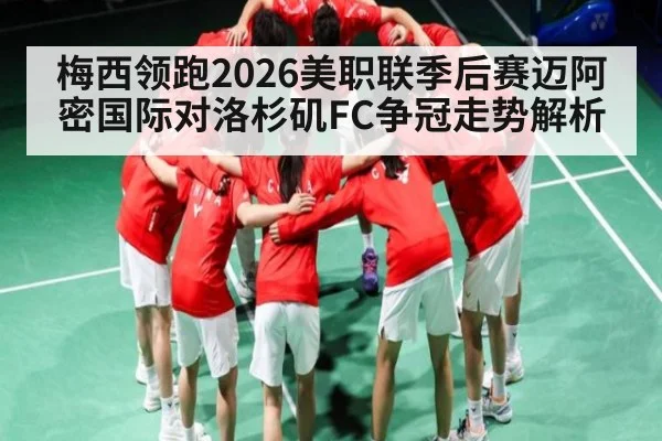 梅西领跑2026美职联季后赛迈阿密国际对洛杉矶FC争冠走势解析 - Kaiyun sports china