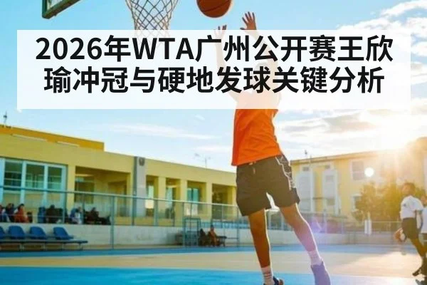 2026年WTA广州公开赛王欣瑜冲冠与硬地发球关键分析 - Kaiyun sports china