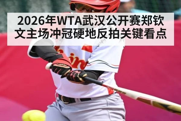 2026年WTA武汉公开赛郑钦文主场冲冠硬地反拍关键看点