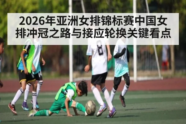 2026年亚洲女排锦标赛中国女排冲冠之路与接应轮换关键看点 - Kaiyun sports china